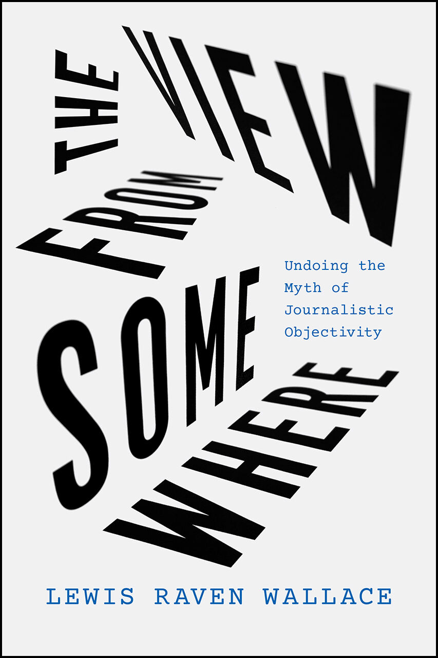 5. The View From Somewhere Undoing The Myth Of Journalistic Objectivity Oleh Lewis Raven Wallace - Education Republic